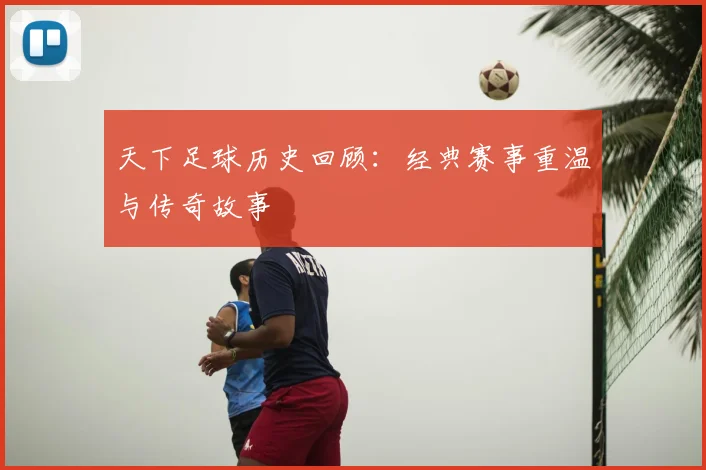 天下足球历史回顾:经典赛事重温与传奇故事