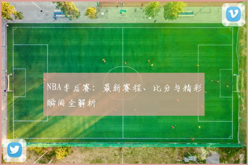NBA季后赛:最新赛程、比分与精彩瞬间全解析
