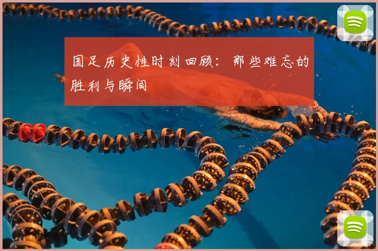 国足历史性时刻回顾：那些难忘的胜利与瞬间