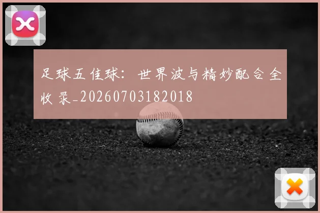 足球五佳球:世界波与精妙配合全收录_20260703182018
