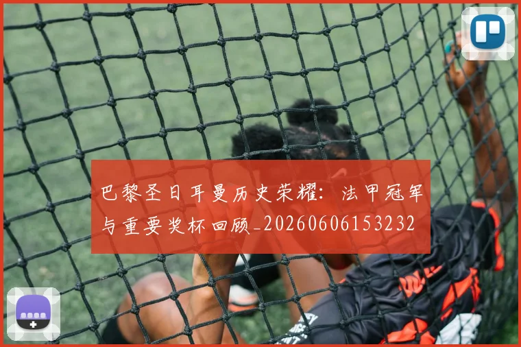 巴黎圣日耳曼历史荣耀:法甲冠军与重要奖杯回顾_20260606153232