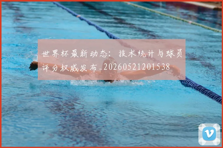 世界杯最新动态:技术统计与球员评分权威发布_20260521201538