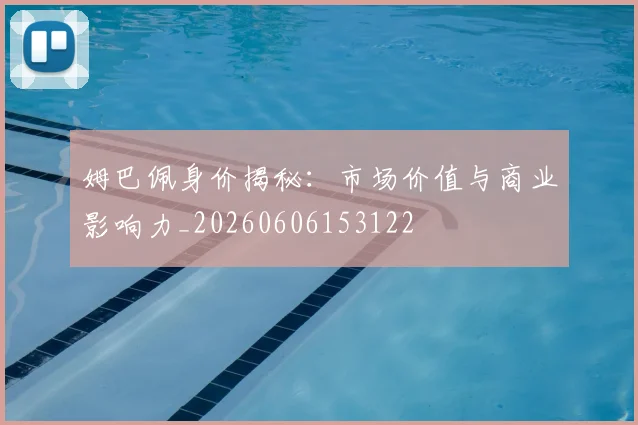 姆巴佩身价揭秘：市场价值与商业影响力_20260606153122