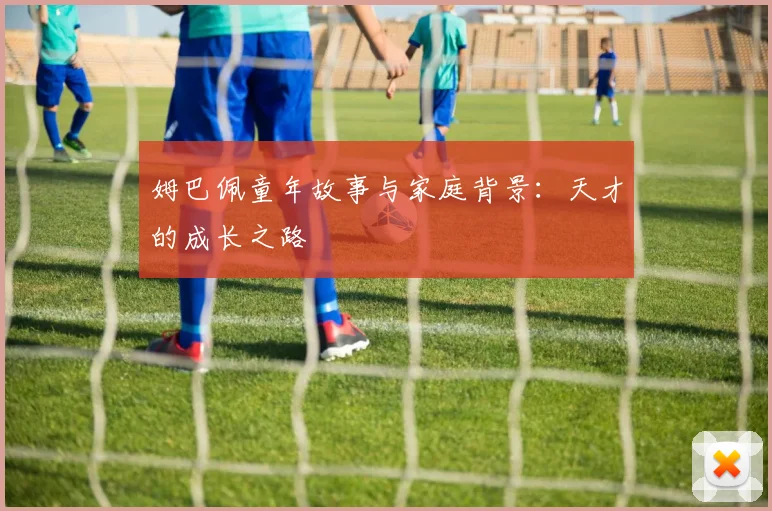 姆巴佩童年故事与家庭背景：天才的成长之路