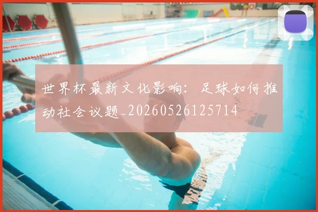 世界杯最新文化影响:足球如何推动社会议题_20260526125714