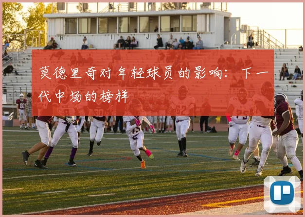 莫德里奇对年轻球员的影响：下一代中场的榜样