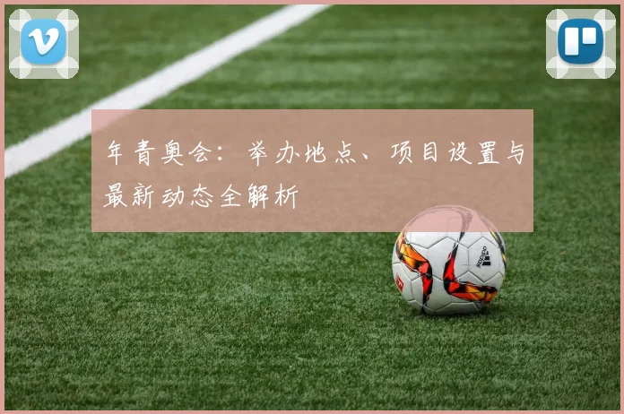 年青奥会：举办地点、项目设置与最新动态全解析