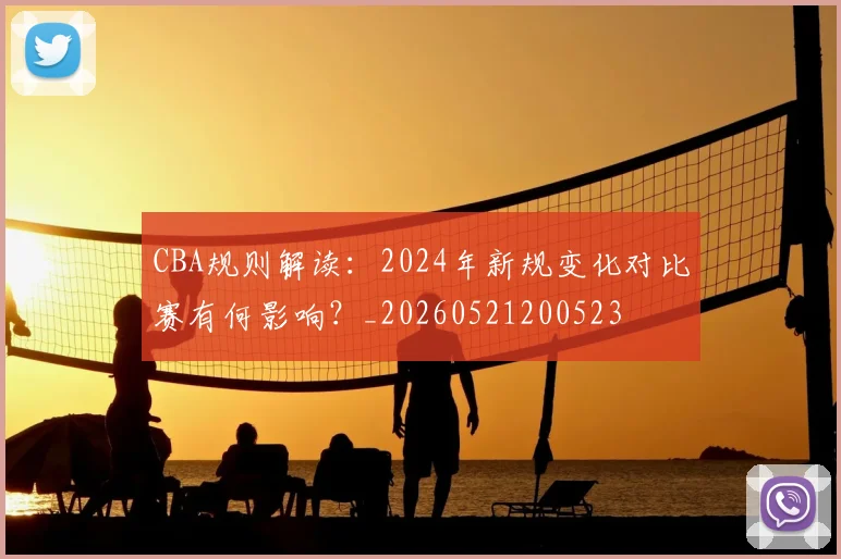 CBA规则解读:2024年新规变化对比赛有何影响?_20260521200523