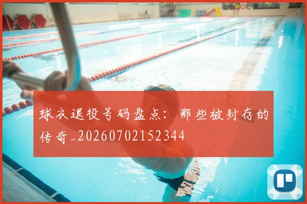 球衣退役号码盘点:那些被封存的传奇_20260702152344