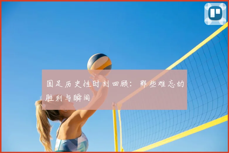 国足历史性时刻回顾:那些难忘的胜利与瞬间