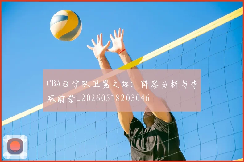 CBA辽宁队卫冕之路：阵容分析与夺冠前景_20260518203046