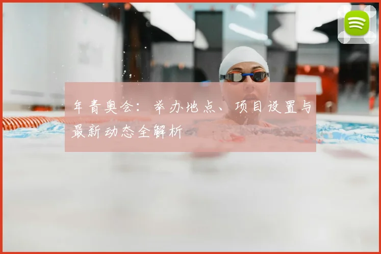 年青奥会:举办地点、项目设置与最新动态全解析