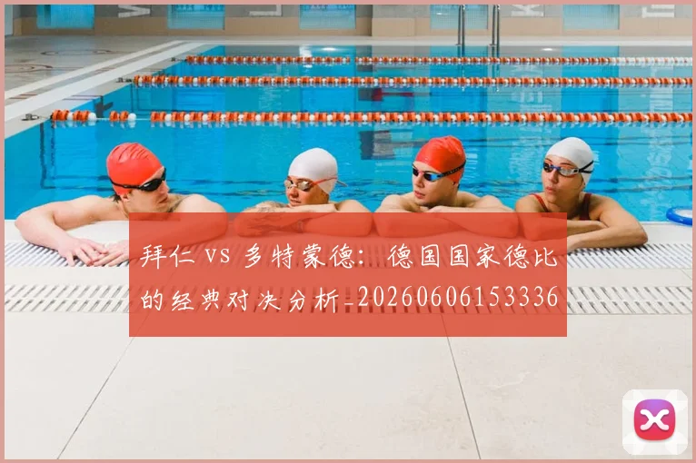 拜仁 vs 多特蒙德:德国国家德比的经典对决分析_20260606153336