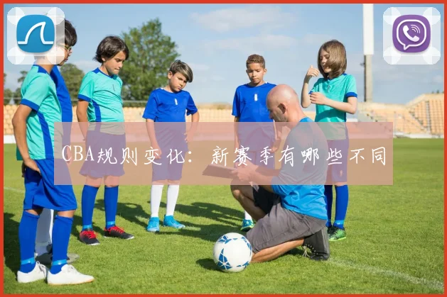 CBA规则变化:新赛季有哪些不同
