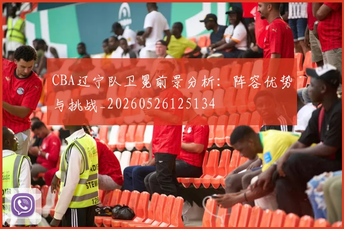 CBA辽宁队卫冕前景分析:阵容优势与挑战_20260526125134