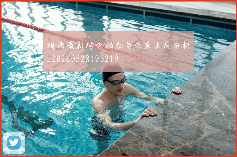 梅西最新转会动态与未来去向分析_20260528193219