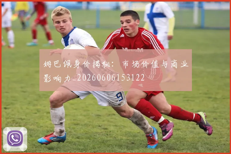 姆巴佩身价揭秘:市场价值与商业影响力_20260606153122