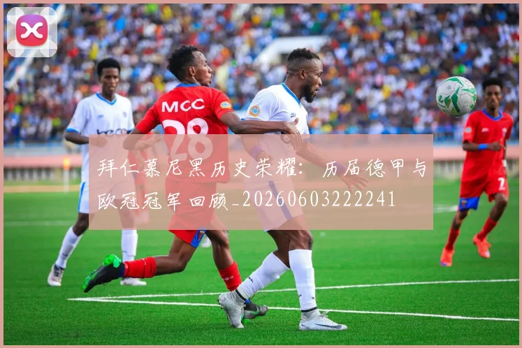 拜仁慕尼黑历史荣耀:历届德甲与欧冠冠军回顾_20260603222241