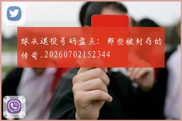 球衣退役号码盘点:那些被封存的传奇_20260702152344