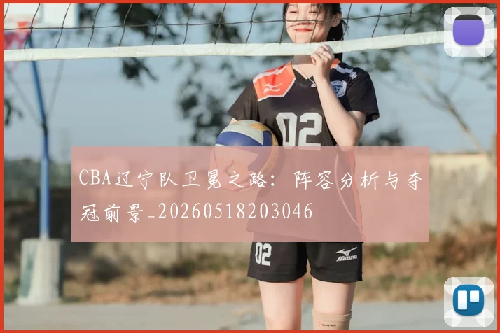 CBA辽宁队卫冕之路:阵容分析与夺冠前景_20260518203046