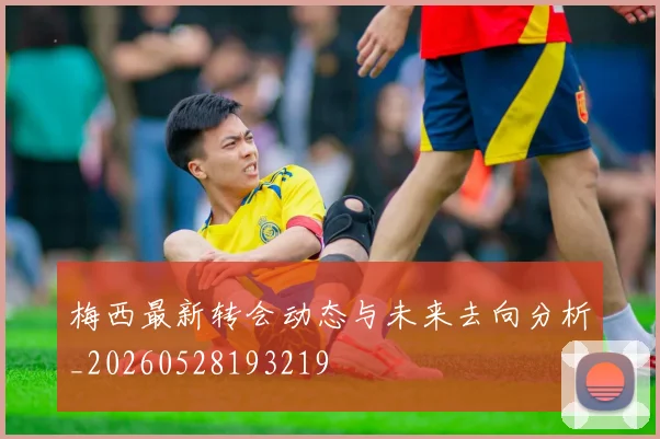 梅西最新转会动态与未来去向分析_20260528193219