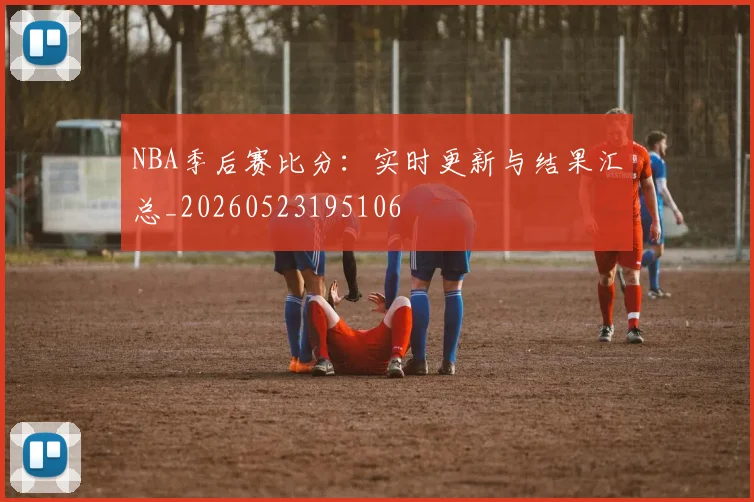 NBA季后赛比分:实时更新与结果汇总_20260523195106